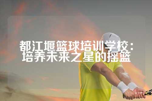 都江堰篮球培训学校：培养未来之星的摇篮