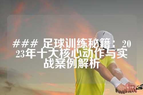 ### 足球训练秘籍：2023年十大核心动作与实战案例解析