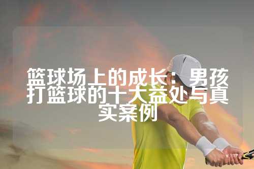 篮球场上的成长：男孩打篮球的十大益处与真实案例