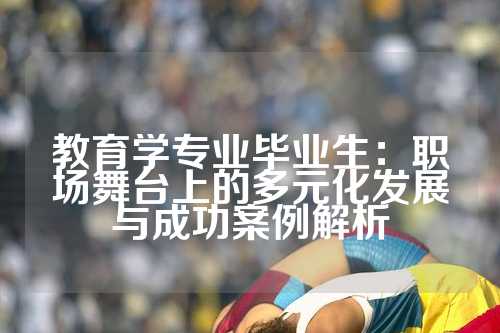 教育学专业毕业生：职场舞台上的多元化发展与成功案例解析