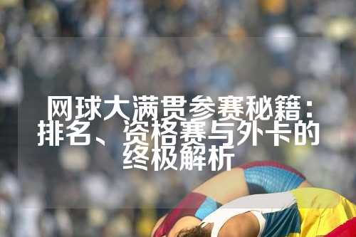 网球大满贯参赛秘籍：排名、资格赛与外卡的终极解析