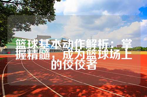 篮球基本动作解析：掌握精髓，成为篮球场上的佼佼者