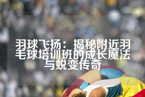 羽球飞扬：揭秘附近羽毛球培训班的成长魔法与蜕变传奇