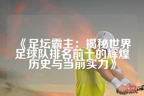 《足坛霸主：揭秘世界足球队排名前十的辉煌历史与当前实力》
