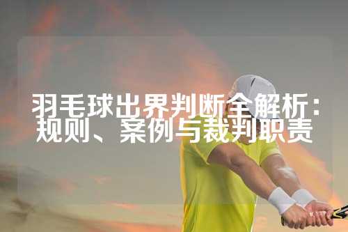 羽毛球出界判断全解析：规则、案例与裁判职责