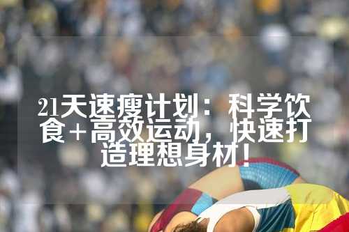 21天速瘦计划：科学饮食+高效运动，快速打造理想身材！