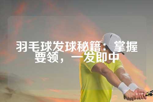 羽毛球发球秘籍：掌握要领，一发即中