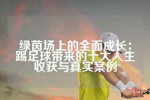 绿茵场上的全面成长：踢足球带来的十大人生收获与真实案例