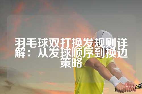 羽毛球双打换发规则详解：从发球顺序到换边策略