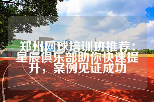 郑州网球培训班推荐：星辰俱乐部助你快速提升，案例见证成功