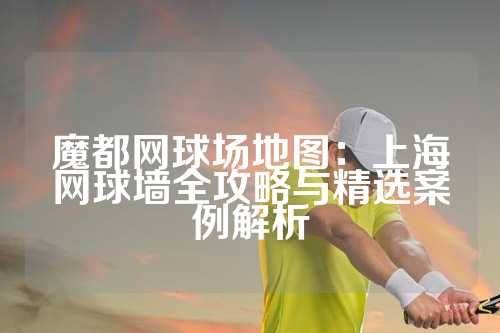 魔都网球场地图：上海网球墙全攻略与精选案例解析