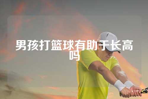 男孩打篮球有助于长高吗