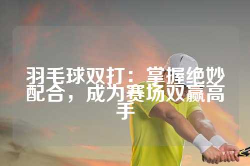 羽毛球双打：掌握绝妙配合，成为赛场双赢高手