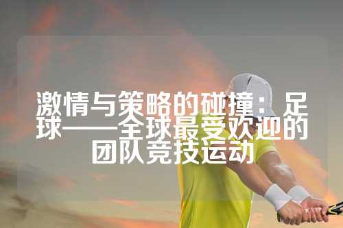 激情与策略的碰撞：足球——全球最受欢迎的团队竞技运动