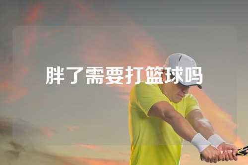 胖了需要打篮球吗