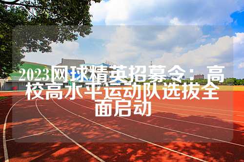 2023网球精英招募令：高校高水平运动队选拔全面启动