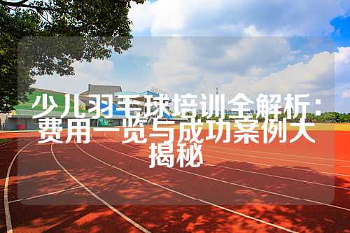 少儿羽毛球培训全解析：费用一览与成功案例大揭秘