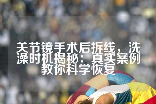 关节镜手术后拆线，洗澡时机揭秘：真实案例教你科学恢复