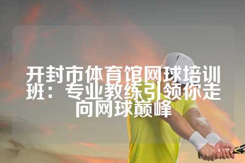 开封市体育馆网球培训班：专业教练引领你走向网球巅峰
