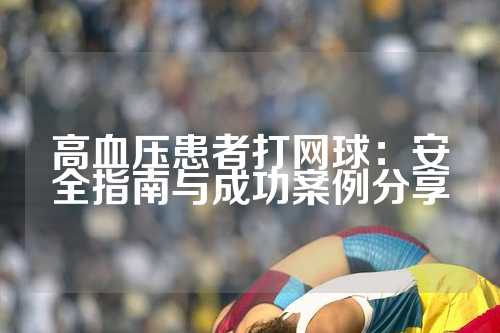 高血压患者打网球：安全指南与成功案例分享