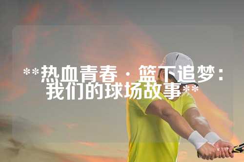 **热血青春·篮下追梦：我们的球场故事**
