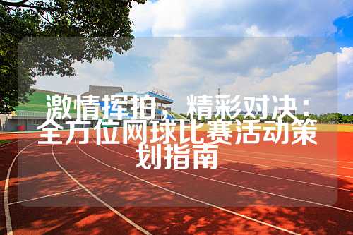 激情挥拍，精彩对决：全方位网球比赛活动策划指南