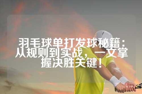 羽毛球单打发球秘籍：从规则到实战，一文掌握决胜关键！