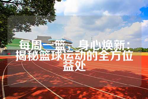 每周一篮，身心焕新：揭秘篮球运动的全方位益处