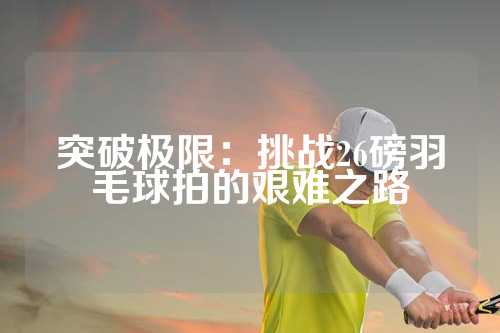 突破极限：挑战26磅羽毛球拍的艰难之路