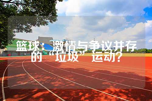 篮球：激情与争议并存的“垃圾”运动？
