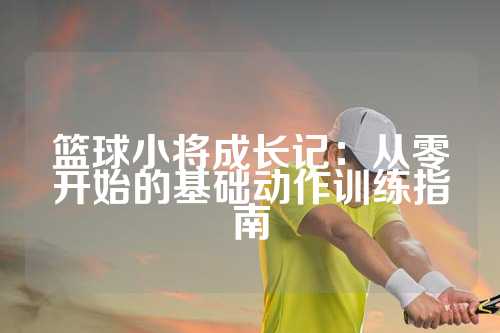 篮球小将成长记：从零开始的基础动作训练指南