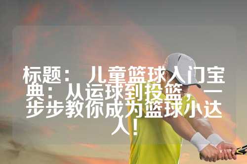 标题： 儿童篮球入门宝典：从运球到投篮，一步步教你成为篮球小达人！