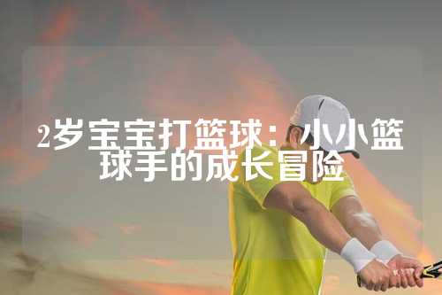 2岁宝宝打篮球：小小篮球手的成长冒险