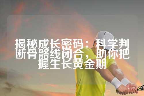 揭秘成长密码：科学判断骨骼线闭合，助你把握生长黄金期