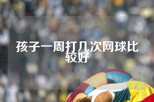 孩子一周打几次网球比较好