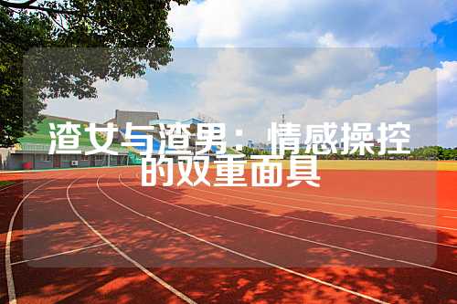渣女与渣男：情感操控的双重面具