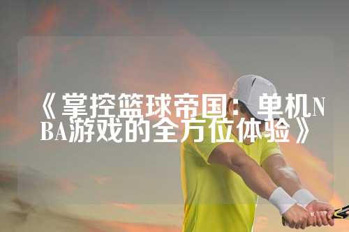 《掌控篮球帝国：单机NBA游戏的全方位体验》