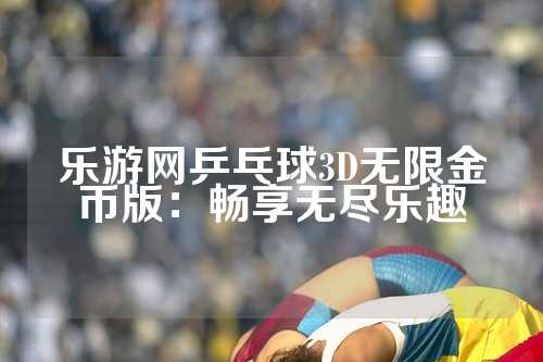 乐游网乒乓球3D无限金币版：畅享无尽乐趣