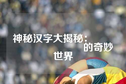 神秘汉字大揭秘：鱻羴麤飝龘靐齾龗鱻爩的奇妙世界