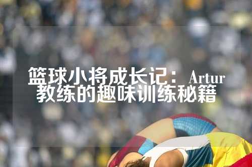 篮球小将成长记：Artur教练的趣味训练秘籍