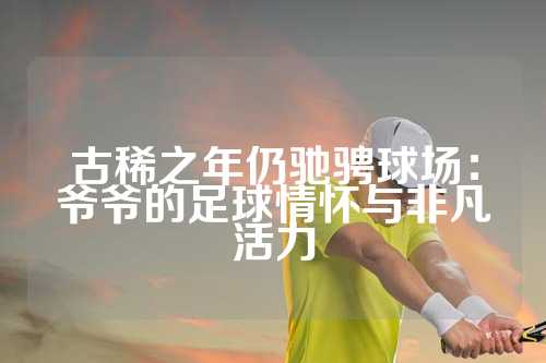 古稀之年仍驰骋球场：爷爷的足球情怀与非凡活力
