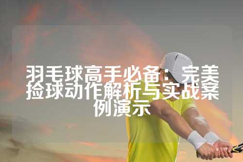 羽毛球高手必备：完美捡球动作解析与实战案例演示
