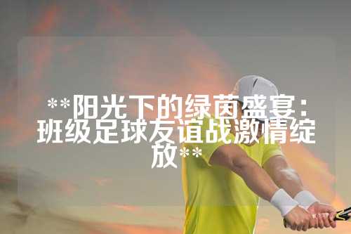 **阳光下的绿茵盛宴：班级足球友谊战激情绽放**