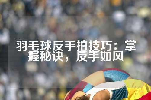 羽毛球反手拍技巧：掌握秘诀，反手如风