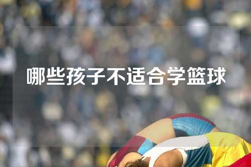 哪些孩子不适合学篮球