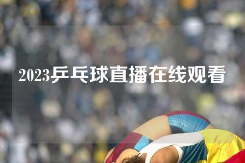 2023乒乓球直播在线观看