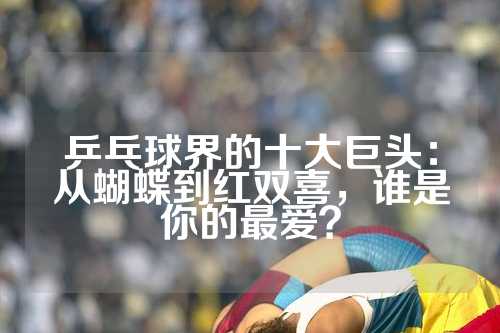 乒乓球界的十大巨头：从蝴蝶到红双喜，谁是你的最爱？