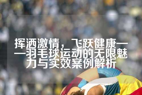 挥洒激情，飞跃健康——羽毛球运动的无限魅力与实效案例解析