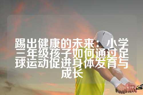 踢出健康的未来：小学三年级孩子如何通过足球运动促进身体发育与成长