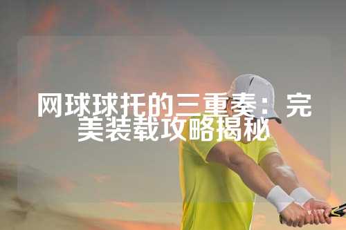 网球球托的三重奏：完美装载攻略揭秘
